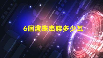 6個燈珠串聯多少瓦 7個燈珠串聯是多少瓦的
